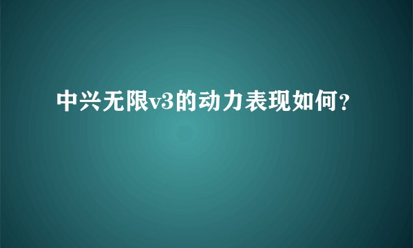中兴无限v3的动力表现如何？