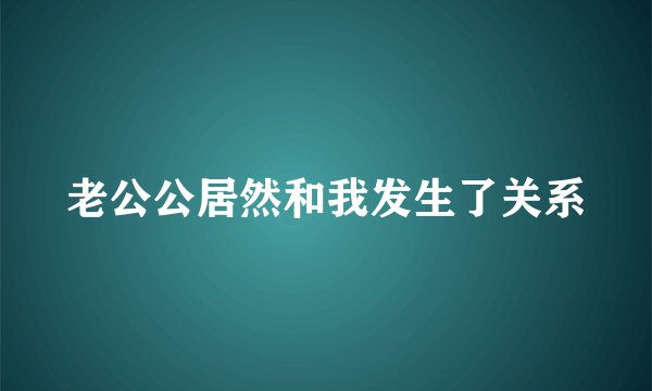 老公公居然和我发生了关系