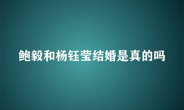 鲍毅和杨钰莹结婚是真的吗