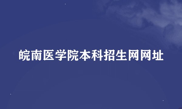 皖南医学院本科招生网网址