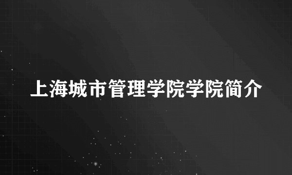 上海城市管理学院学院简介