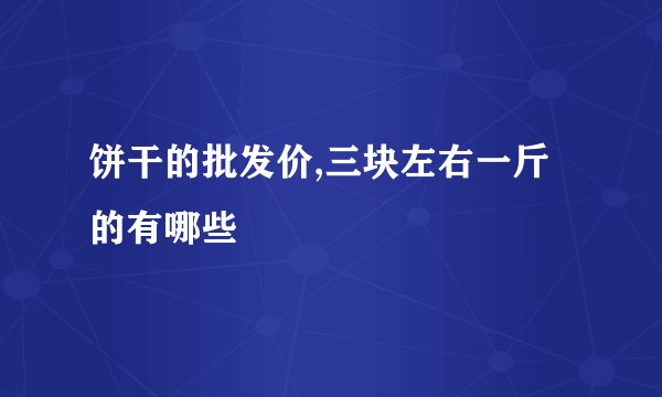 饼干的批发价,三块左右一斤的有哪些