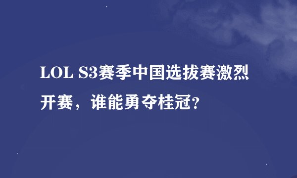 LOL S3赛季中国选拔赛激烈开赛，谁能勇夺桂冠？