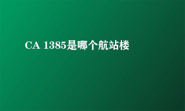 CA 1385是哪个航站楼