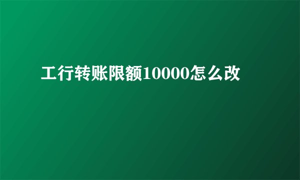 工行转账限额10000怎么改