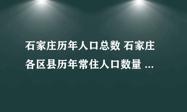 石家庄历年人口总数 石家庄各区县历年常住人口数量 石家庄近十年历史人口变化