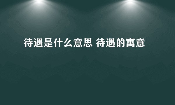 待遇是什么意思 待遇的寓意