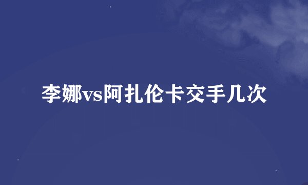 李娜vs阿扎伦卡交手几次