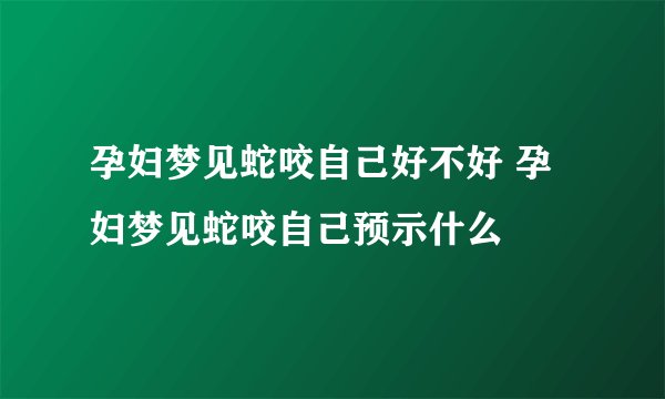 孕妇梦见蛇咬自己好不好 孕妇梦见蛇咬自己预示什么