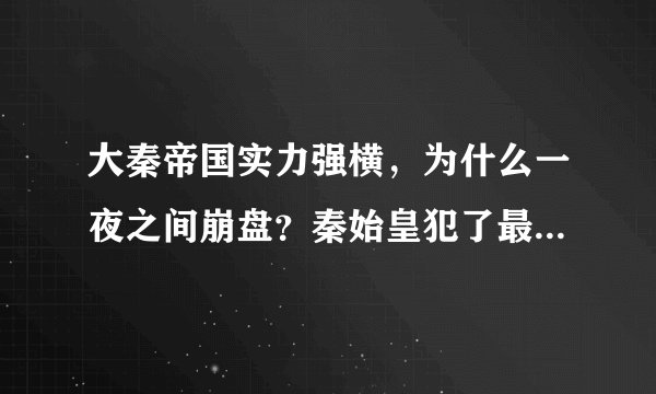 大秦帝国实力强横，为什么一夜之间崩盘？秦始皇犯了最大的错误！