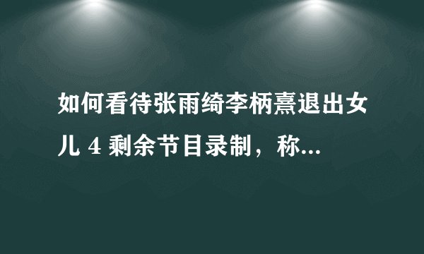 如何看待张雨绮李柄熹退出女儿 4 剩余节目录制，称遭芒果 TV 恶意剪辑踩一捧一？
