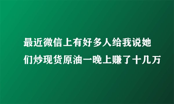 最近微信上有好多人给我说她们炒现货原油一晚上赚了十几万