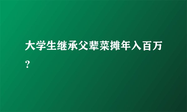 大学生继承父辈菜摊年入百万?
