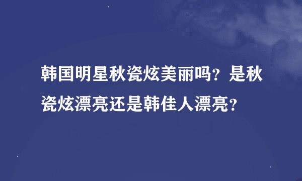 韩国明星秋瓷炫美丽吗？是秋瓷炫漂亮还是韩佳人漂亮？
