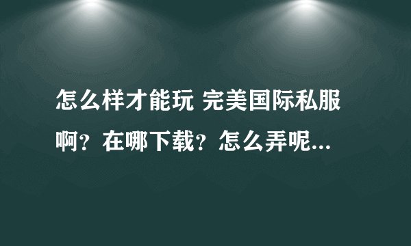 怎么样才能玩 完美国际私服 啊？在哪下载？怎么弄呢？具体点。