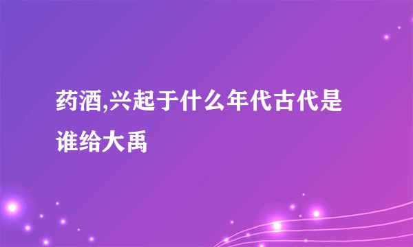 药酒,兴起于什么年代古代是谁给大禹