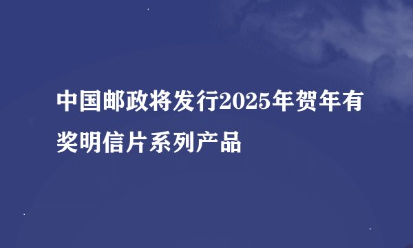 中国邮政将发行2025年贺年有奖明信片系列产品