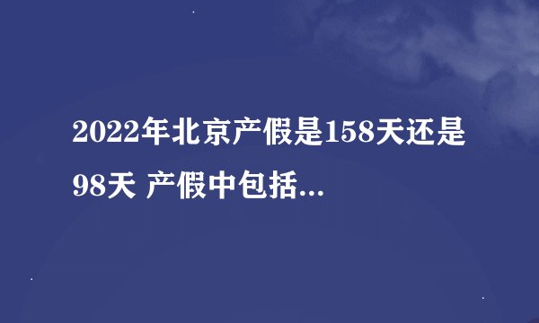 2022年北京产假是158天还是98天 产假中包括了双休日和法定节假日。