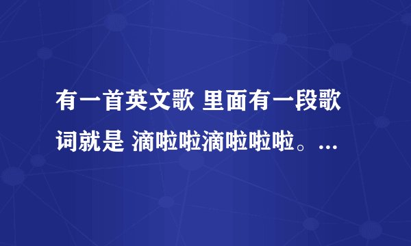 有一首英文歌 里面有一段歌词就是 滴啦啦滴啦啦啦。一个男声的