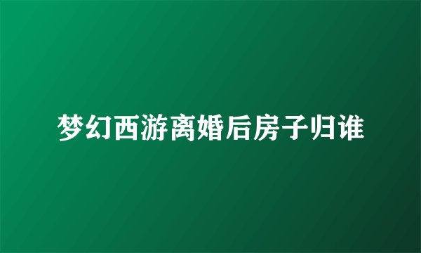 梦幻西游离婚后房子归谁