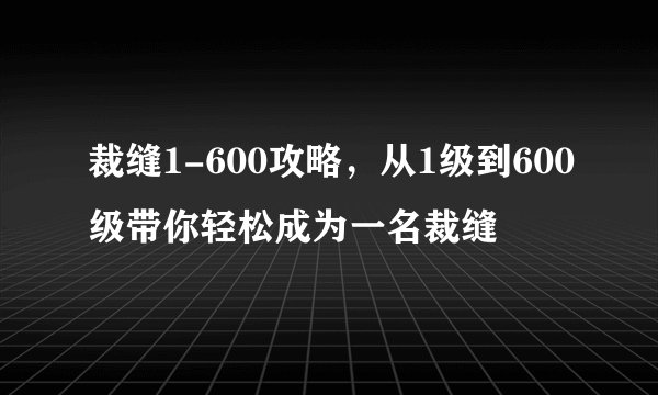裁缝1-600攻略，从1级到600级带你轻松成为一名裁缝