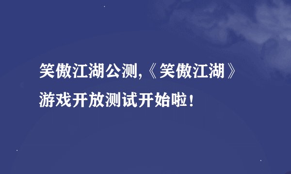 笑傲江湖公测,《笑傲江湖》游戏开放测试开始啦！