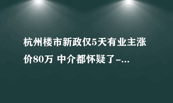 杭州楼市新政仅5天有业主涨价80万 中介都怀疑了-今日热点