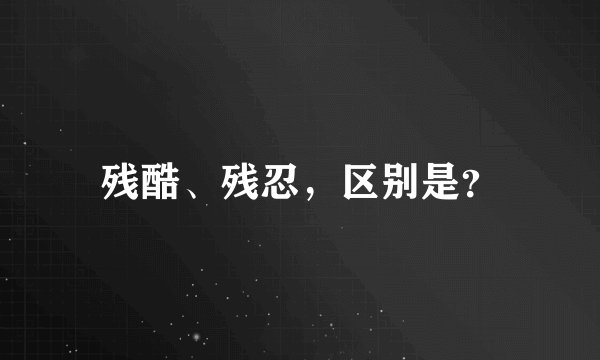 残酷、残忍，区别是？