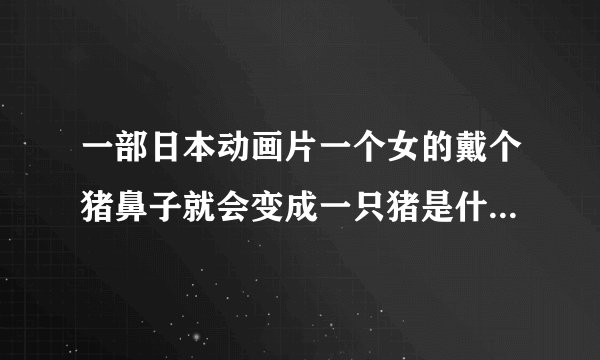 一部日本动画片一个女的戴个猪鼻子就会变成一只猪是什么动画片