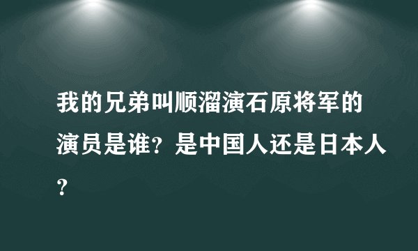 我的兄弟叫顺溜演石原将军的演员是谁?是中国人还是日本人?
