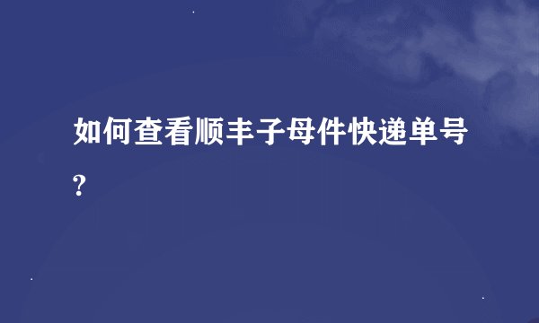 如何查看顺丰子母件快递单号?