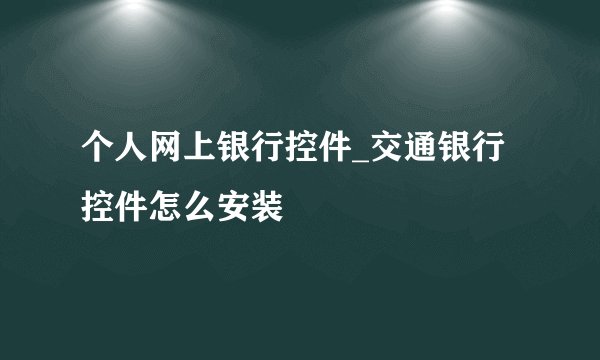 个人网上银行控件_交通银行控件怎么安装