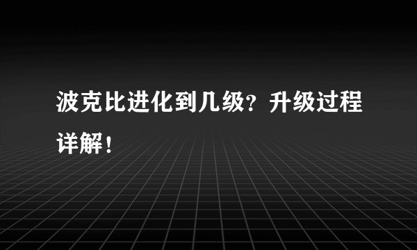 波克比进化到几级?升级过程详解!