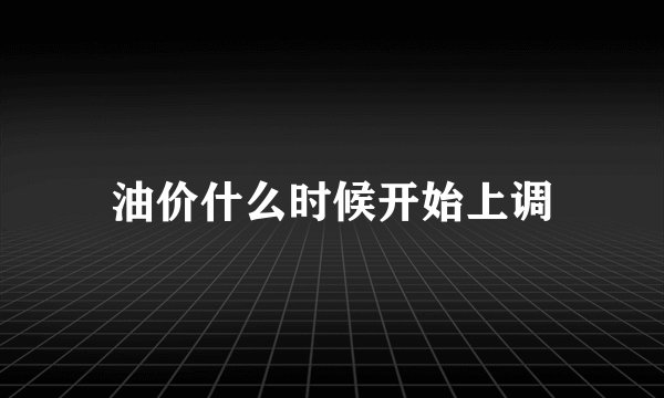 油价什么时候开始上调