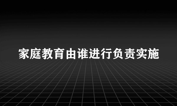 家庭教育由谁进行负责实施