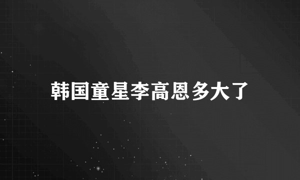 韩国童星李高恩多大了