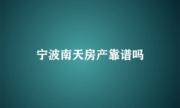 宁波南天房产靠谱吗