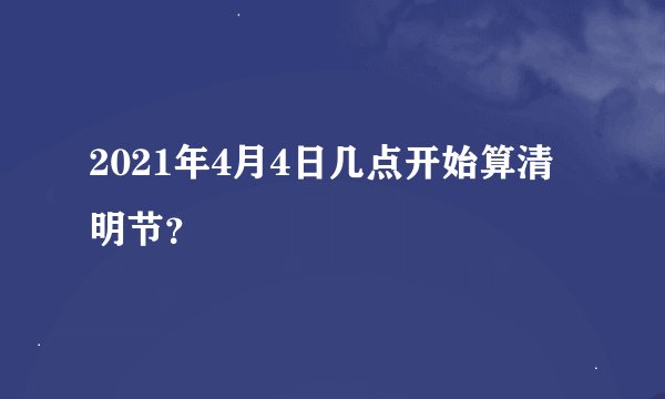 2021年4月4日几点开始算清明节？