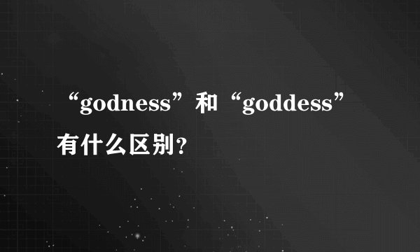“godness”和“goddess”有什么区别?
