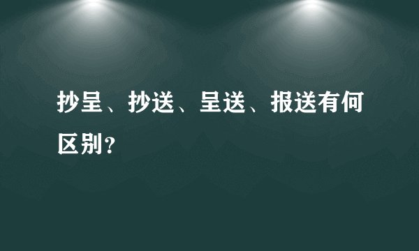 抄呈、抄送、呈送、报送有何区别？