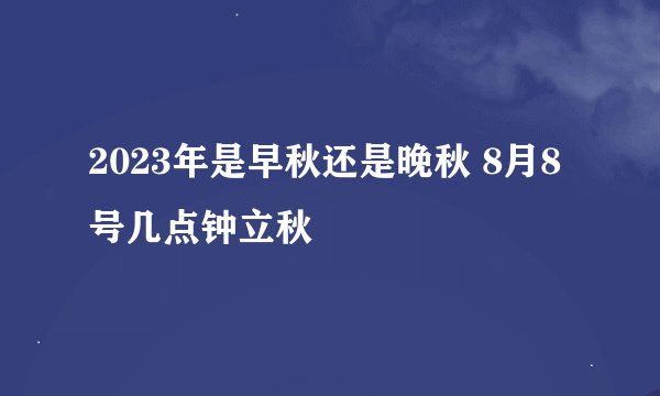 2023年是早秋还是晚秋 8月8号几点钟立秋