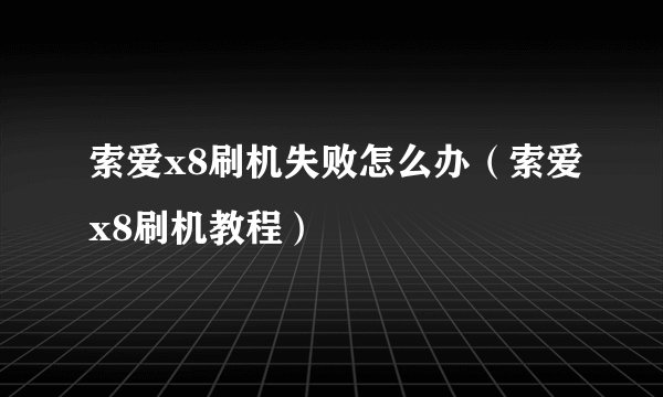 索爱x8刷机失败怎么办（索爱x8刷机教程）