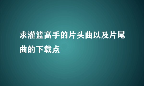 求灌篮高手的片头曲以及片尾曲的下载点