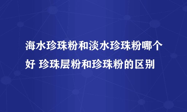 海水珍珠粉和淡水珍珠粉哪个好 珍珠层粉和珍珠粉的区别