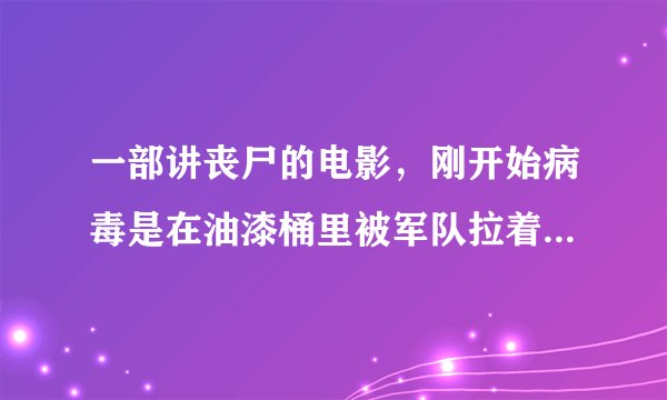 一部讲丧尸的电影，刚开始病毒是在油漆桶里被军队拉着走，然后拉到半路掉了一个，被别人打开以后，