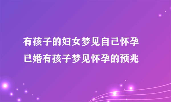 有孩子的妇女梦见自己怀孕 已婚有孩子梦见怀孕的预兆