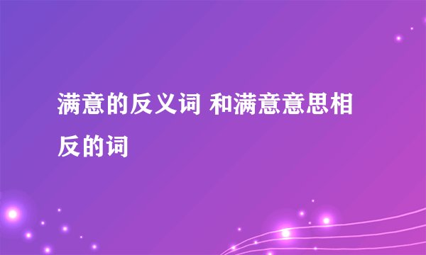 满意的反义词 和满意意思相反的词