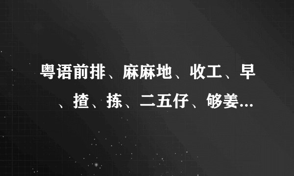 粤语前排、麻麻地、收工、早紏、揸、拣、二五仔、够姜、廿、好嘢普通话都是什么意识