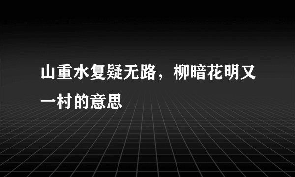 山重水复疑无路，柳暗花明又一村的意思