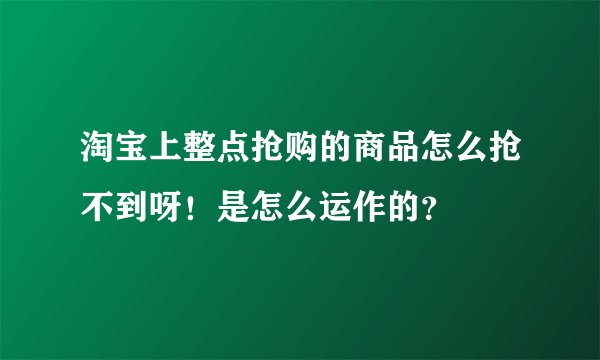 淘宝上整点抢购的商品怎么抢不到呀！是怎么运作的？